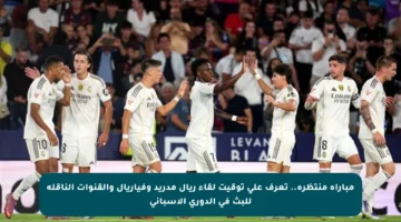 مباراة منتظرة.. تعرف على توقيت لقاء ريال مدريد وفياريال والقنوات الناقلة للبث في الدوري الإسباني